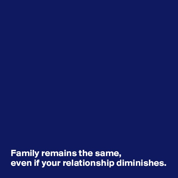 













 Family remains the same, 
 even if your relationship diminishes.