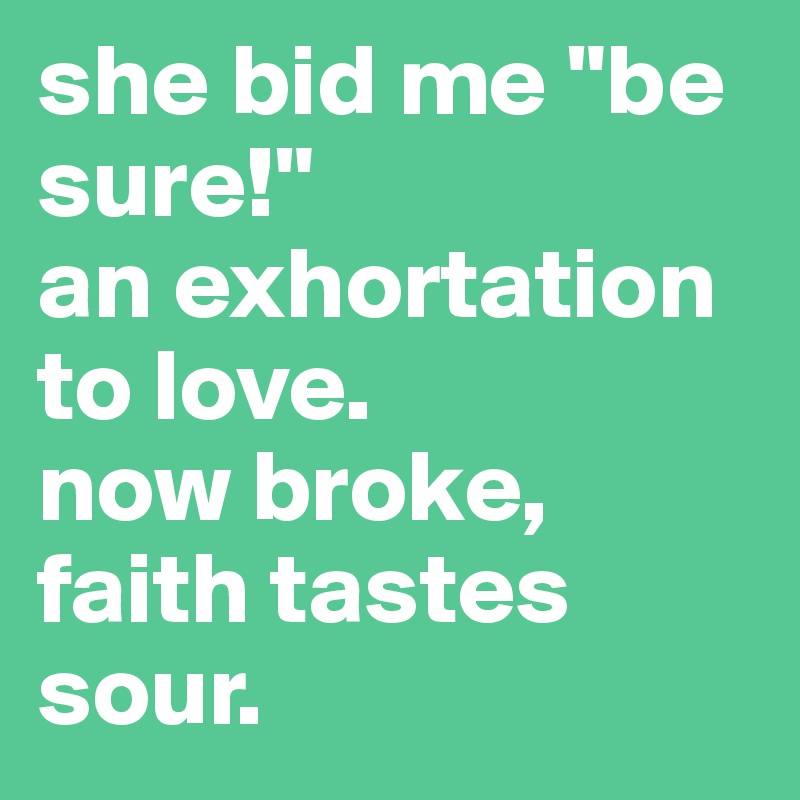 she bid me "be sure!"                 an exhortation to love.                now broke, faith tastes sour.