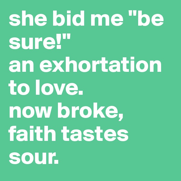 she bid me "be sure!"                 an exhortation to love.                now broke, faith tastes sour.