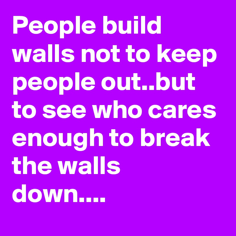 People Build Walls Not To Keep People Out But To See Who Cares Enough To Break The Walls Down Post By Celestial On Boldomatic