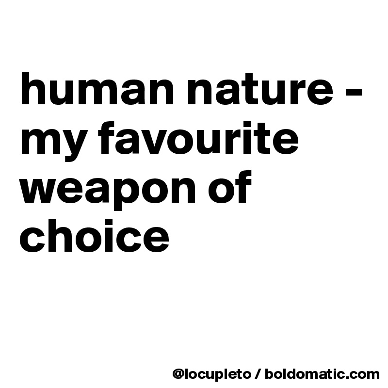 
human nature - my favourite weapon of choice

