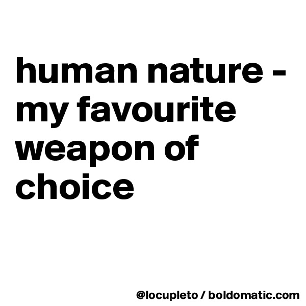 
human nature - my favourite weapon of choice

