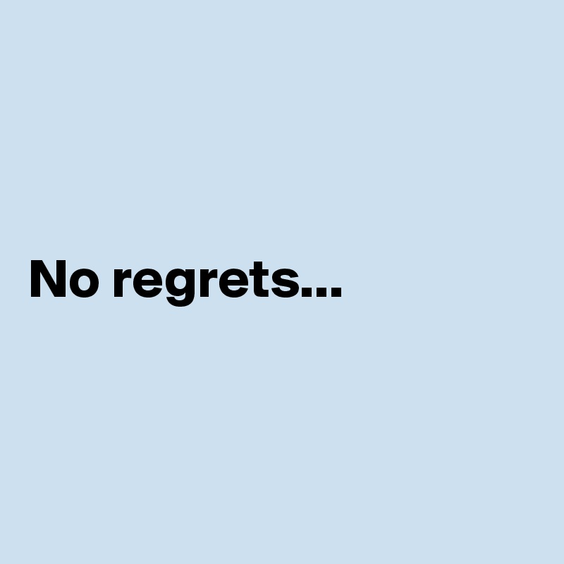 



No regrets...



