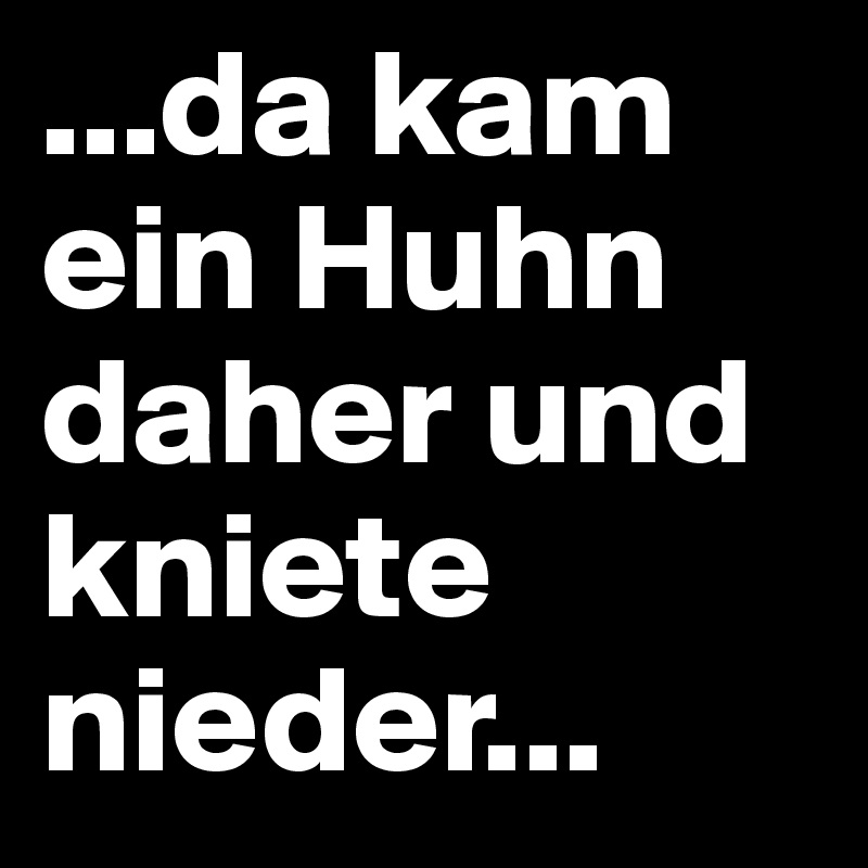 ...da kam ein Huhn daher und kniete nieder...
