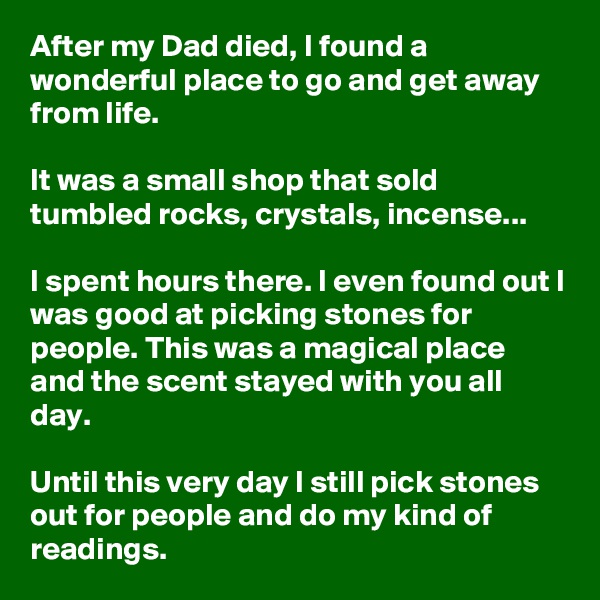 After my Dad died, I found a wonderful place to go and get away from life.

It was a small shop that sold tumbled rocks, crystals, incense... 

I spent hours there. I even found out I was good at picking stones for people. This was a magical place and the scent stayed with you all day.

Until this very day I still pick stones out for people and do my kind of readings. 