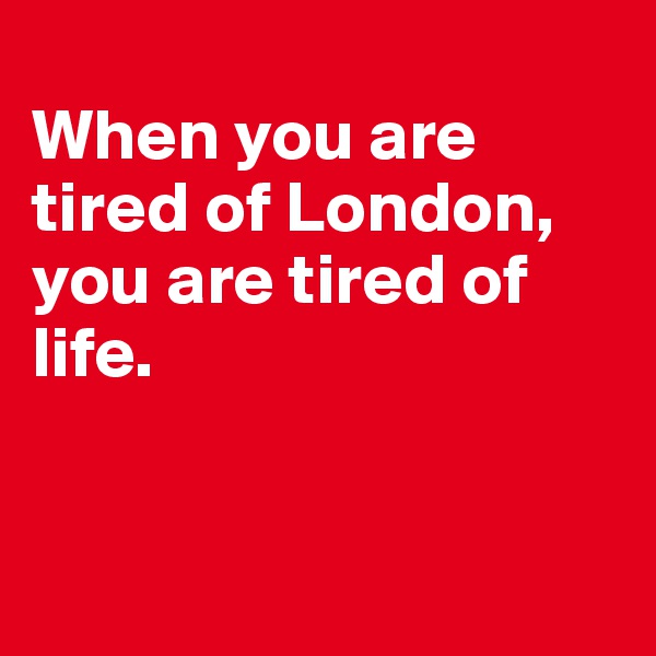 
When you are tired of London, you are tired of life.


