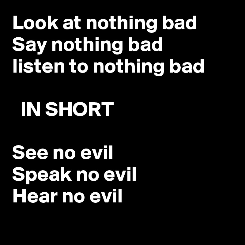 Look at nothing bad
Say nothing bad
listen to nothing bad
      
  IN SHORT

See no evil
Speak no evil 
Hear no evil
 