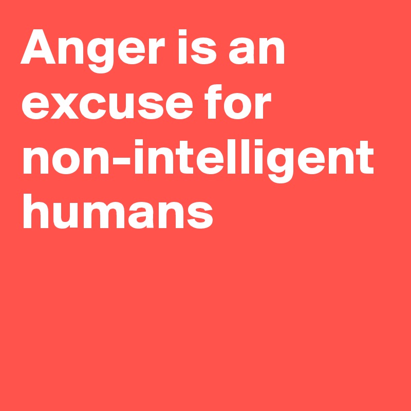 Anger is an excuse for non-intelligent humans