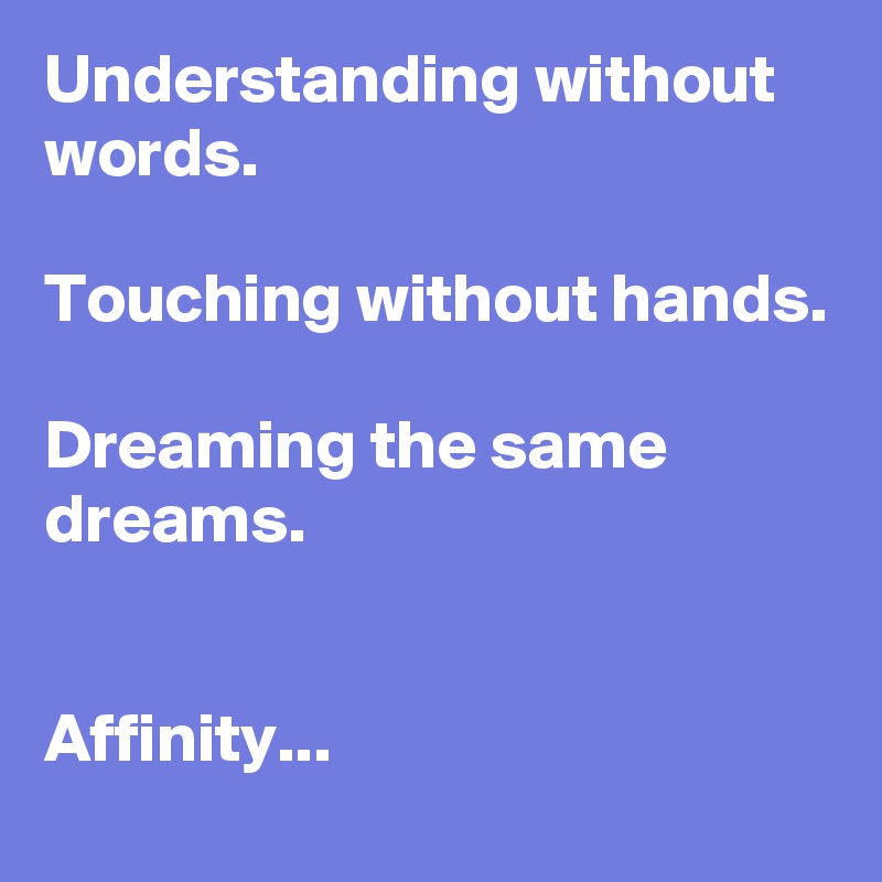 Understanding without words.

Touching without hands.

Dreaming the same dreams.


Affinity...