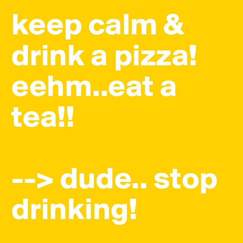 keep calm & drink a pizza!
eehm..eat a tea!! 

--> dude.. stop drinking!