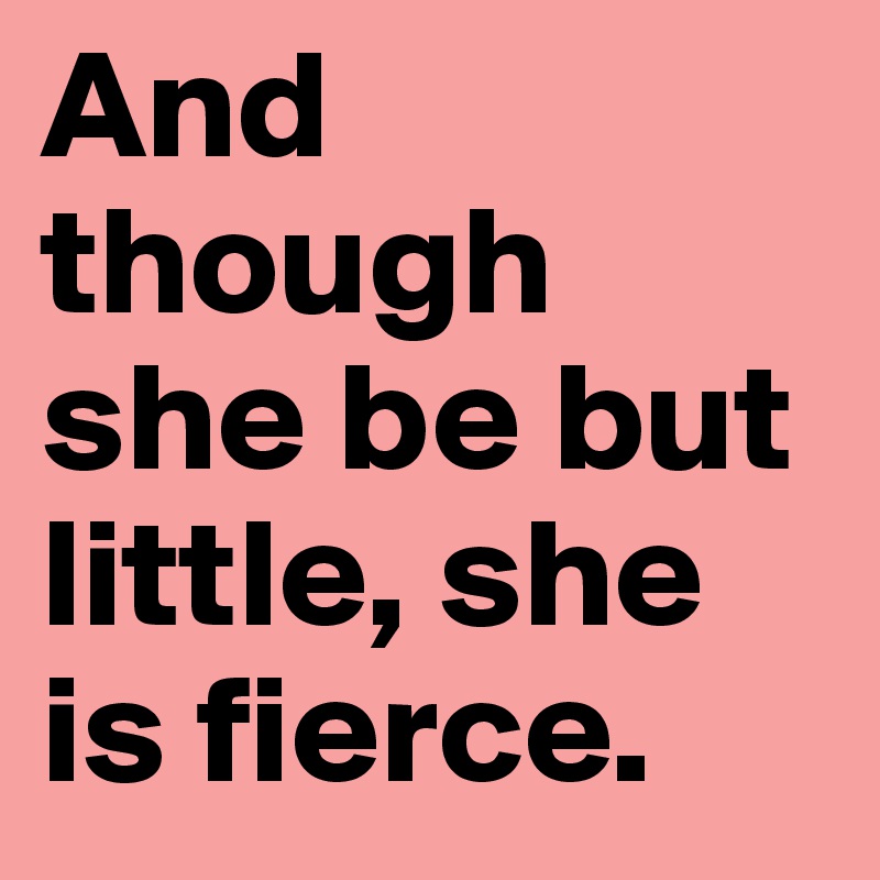 And though she be but little, she is fierce.