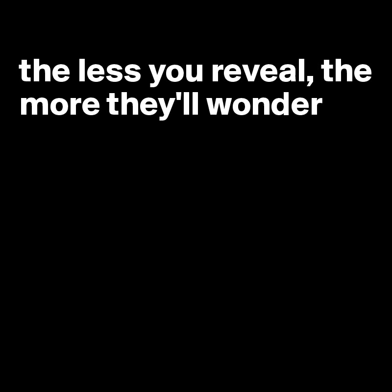 
the less you reveal, the more they'll wonder






