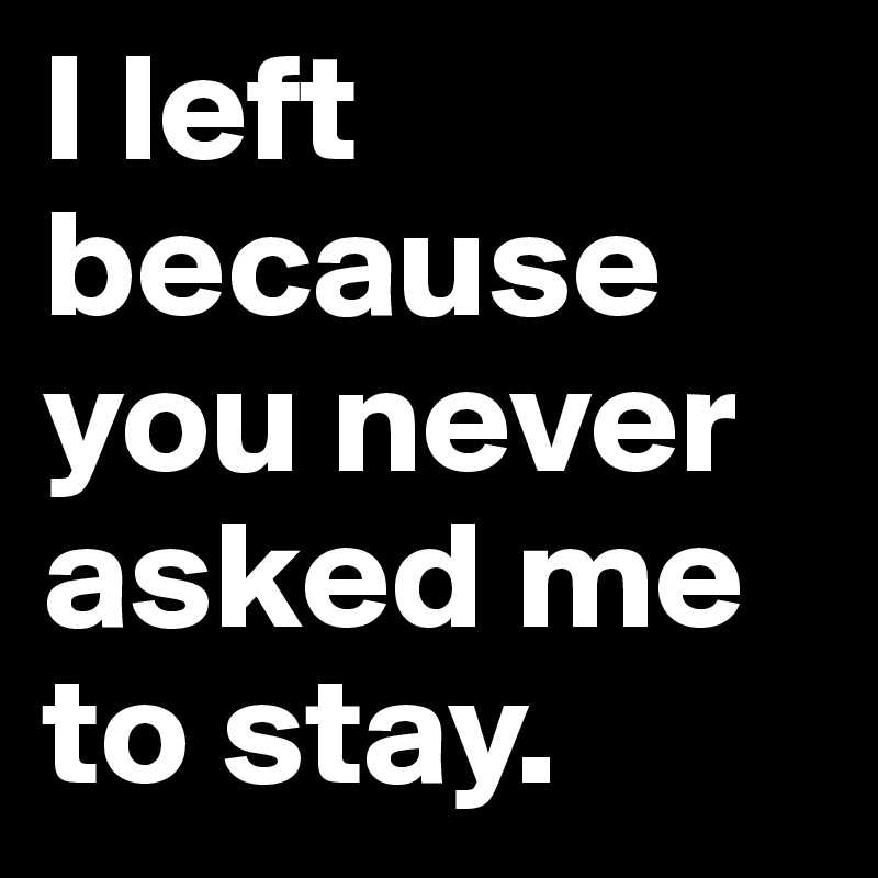 I left because you never asked me to stay.