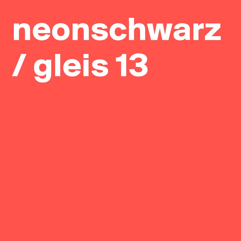 neonschwarz / gleis 13