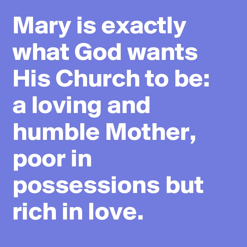 Mary is exactly what God wants His Church to be: a loving and humble Mother, poor in possessions but rich in love.