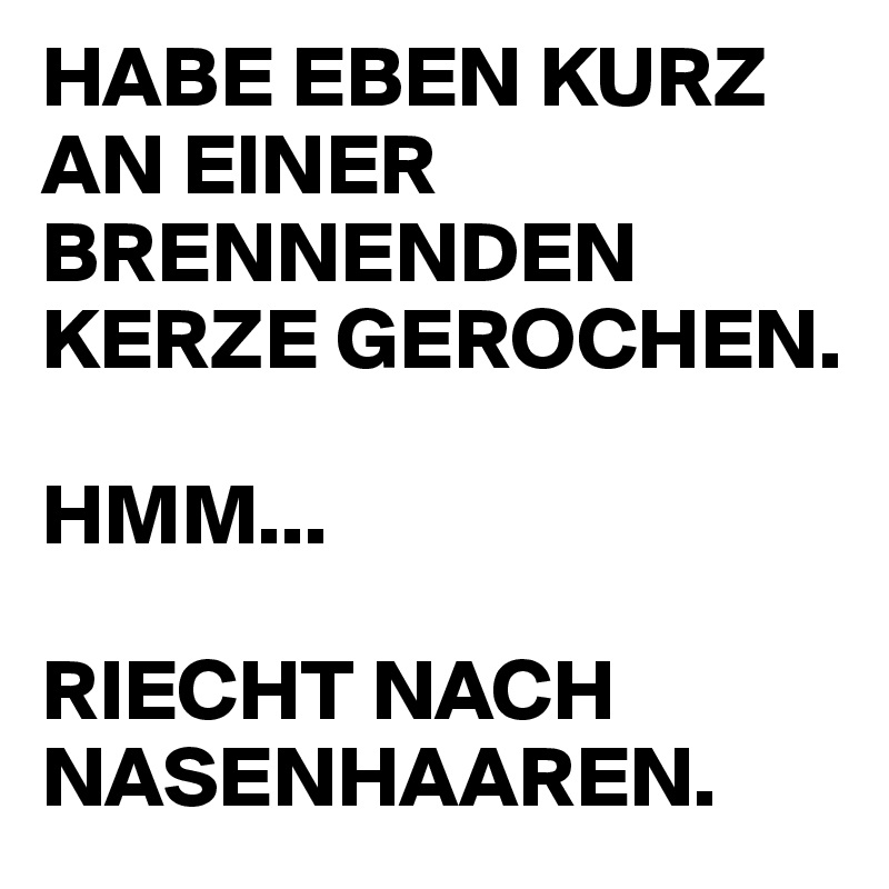 HABE EBEN KURZ
AN EINER BRENNENDEN KERZE GEROCHEN.

HMM...

RIECHT NACH 
NASENHAAREN.