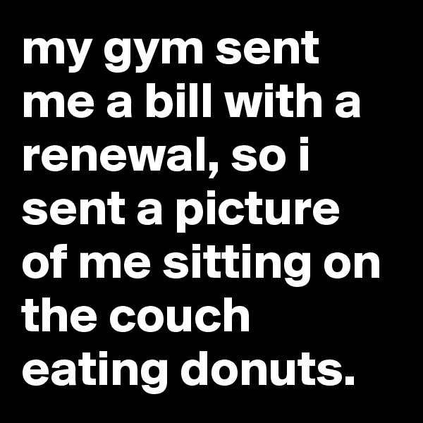 my gym sent me a bill with a renewal, so i sent a picture of me sitting on the couch eating donuts.
