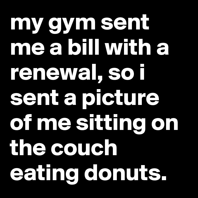 my gym sent me a bill with a renewal, so i sent a picture of me sitting on the couch eating donuts.