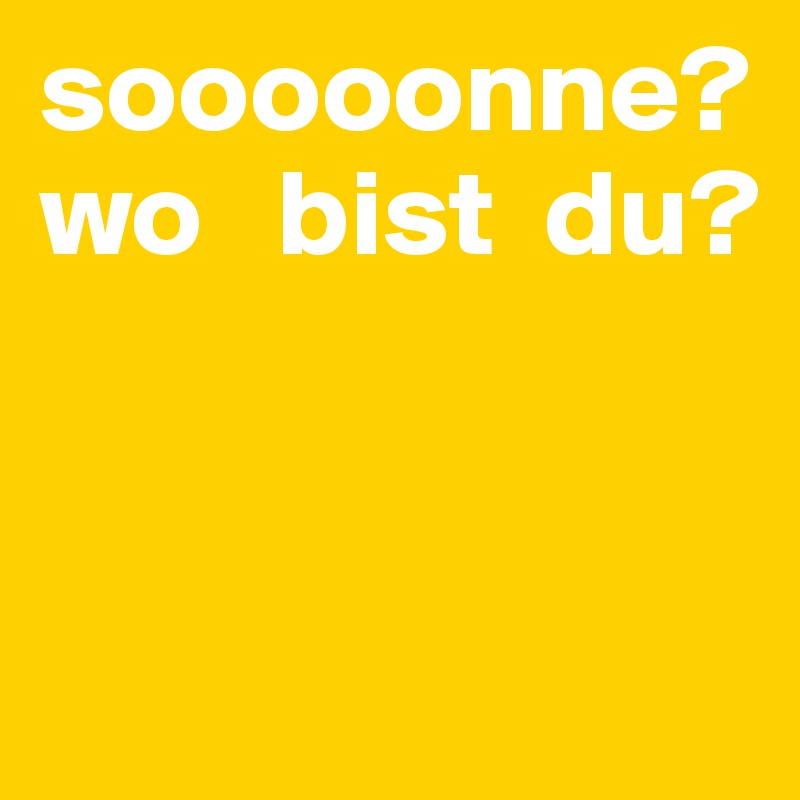 sooooonne? wo   bist  du?


