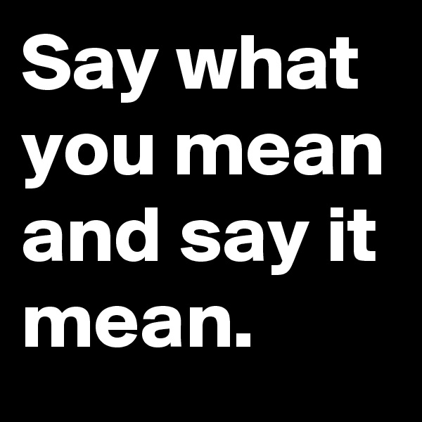 Say what you mean and say it mean.