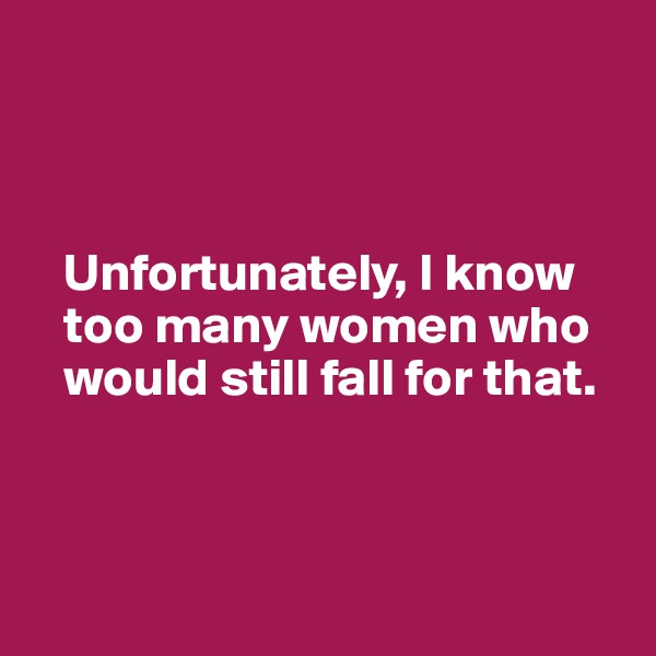 



   Unfortunately, I know 
   too many women who 
   would still fall for that.



