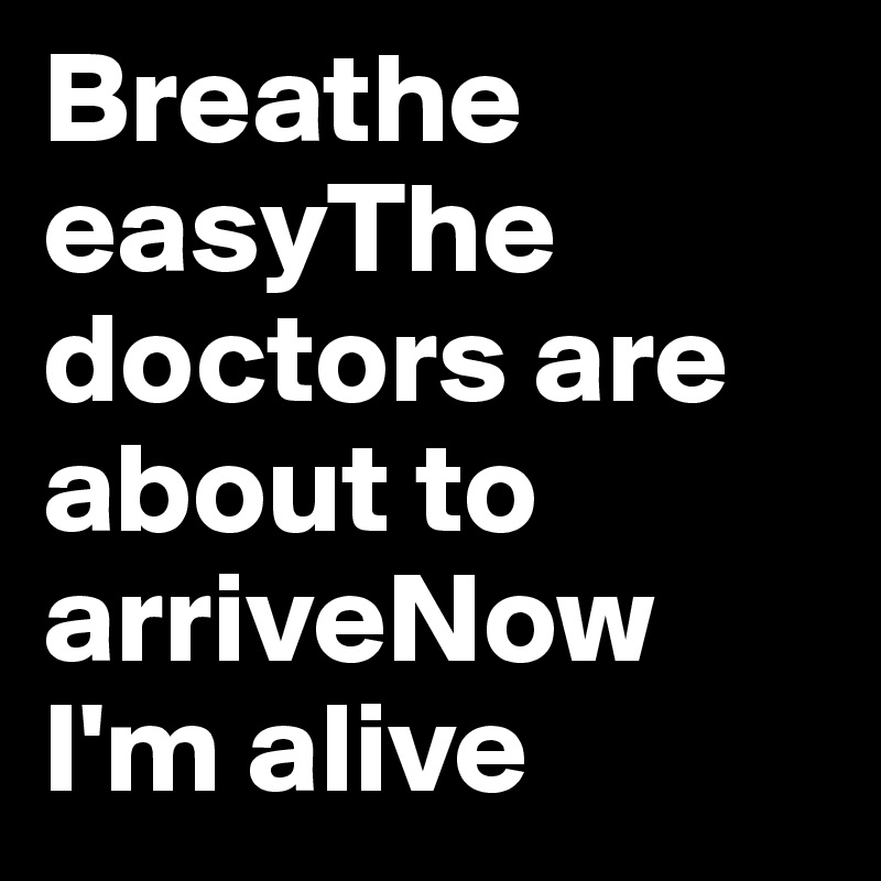 Breathe easyThe doctors are about to arriveNow I'm alive