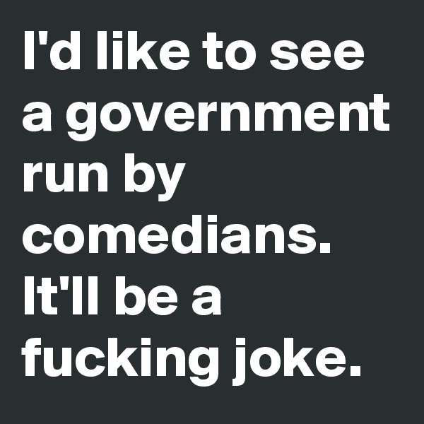 I'd like to see a government run by comedians. It'll be a fucking joke.