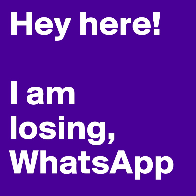 Hey here! 

I am losing, WhatsApp