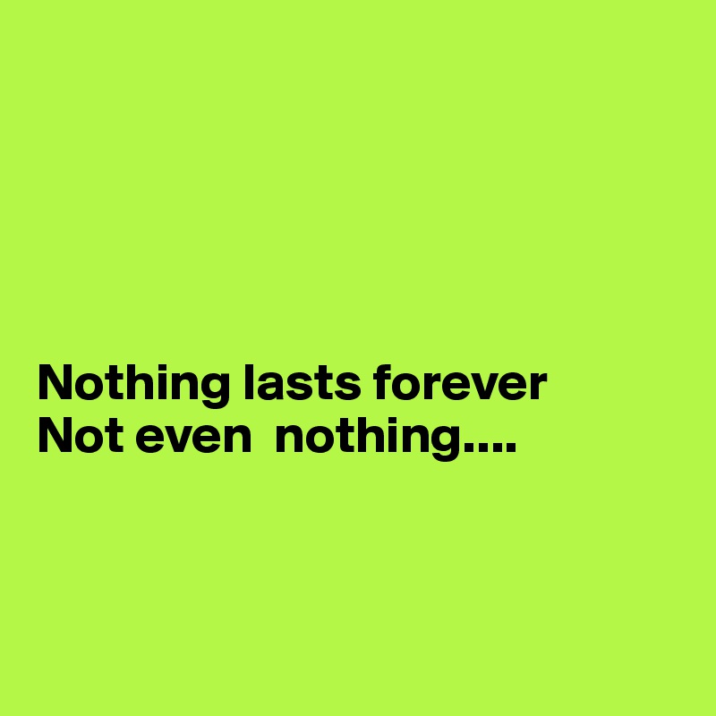 





Nothing lasts forever 
Not even  nothing....



