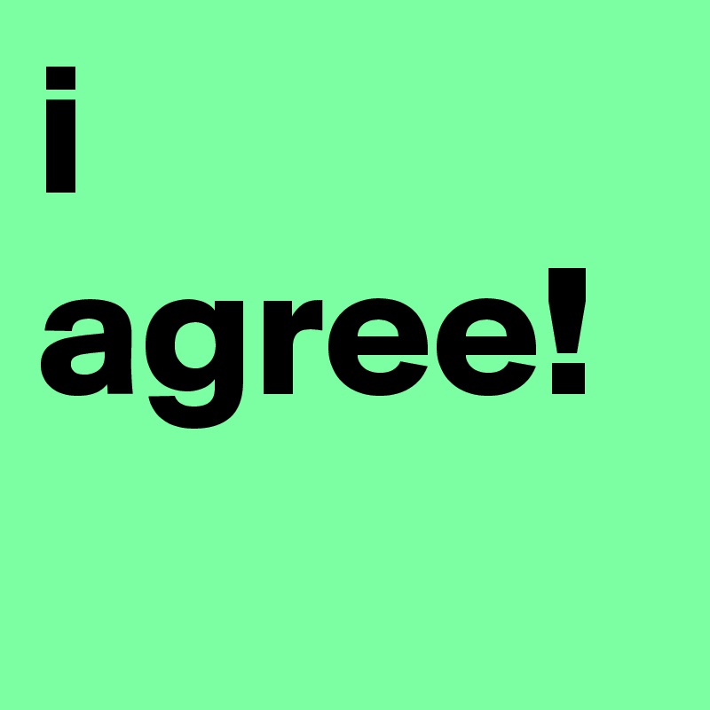 i agree!