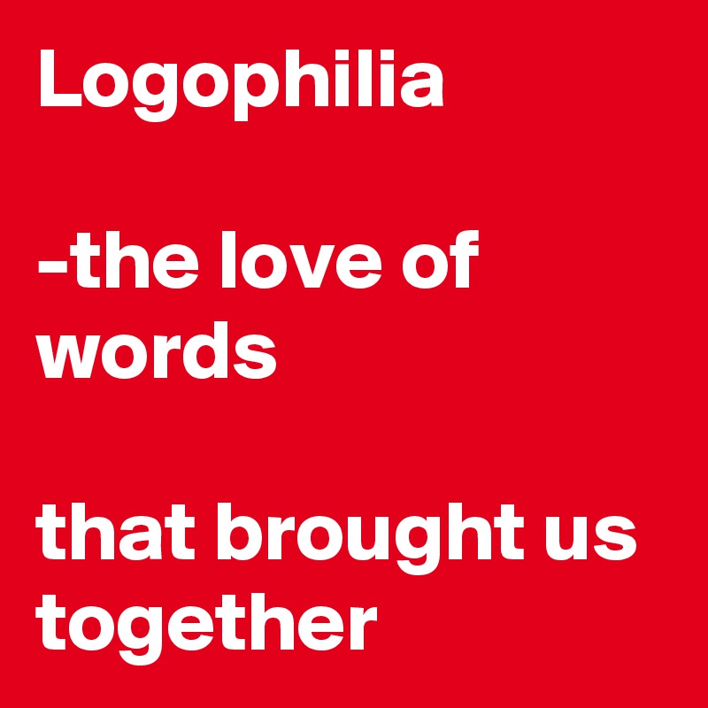 Logophilia

-the love of words

that brought us together