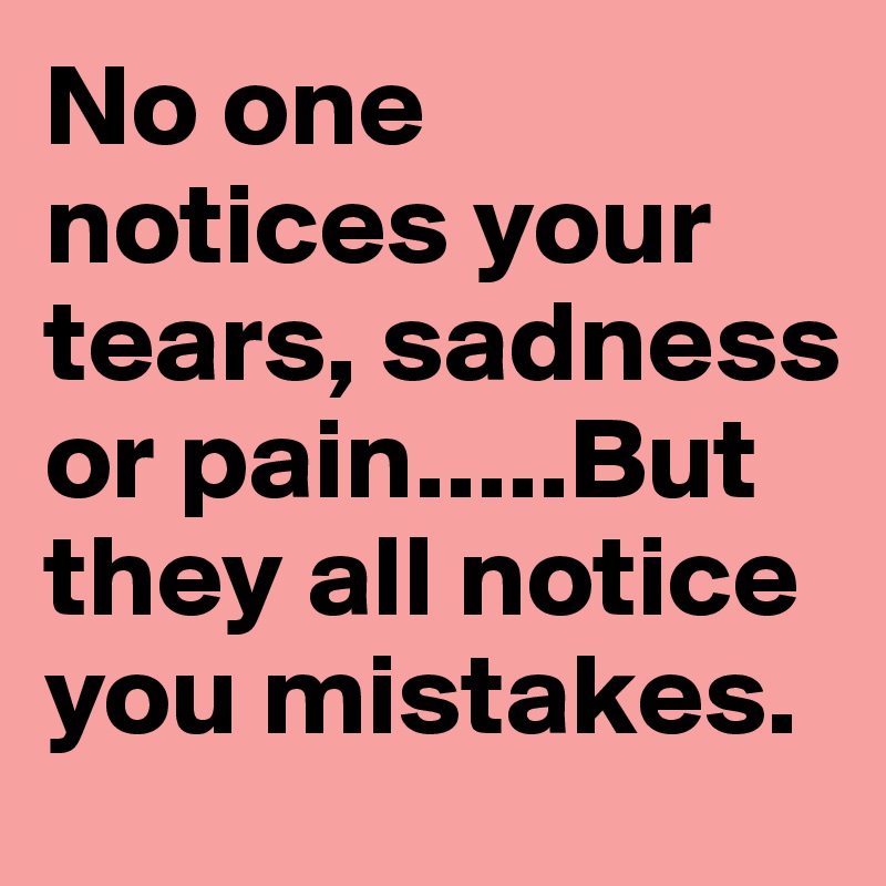 No one notices your tears, sadness or pain.....But they all notice you mistakes.