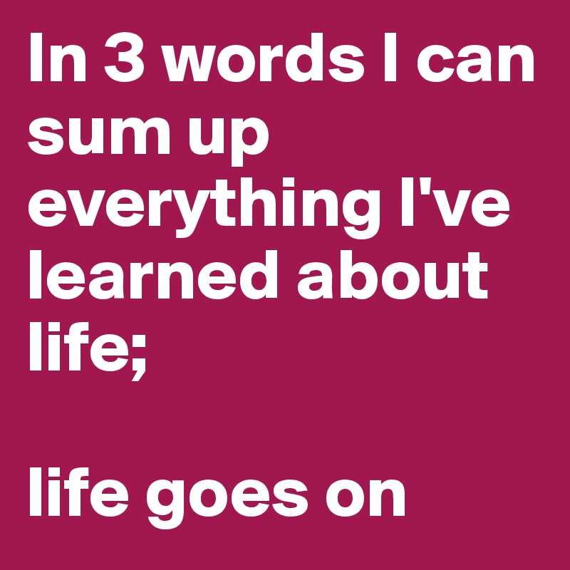 In 3 words I can sum up everything I've learned about life;

life goes on