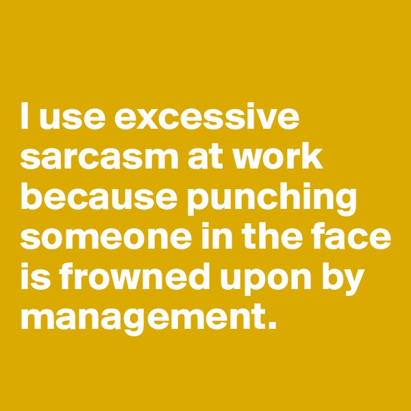 

I use excessive sarcasm at work because punching someone in the face is frowned upon by management.

