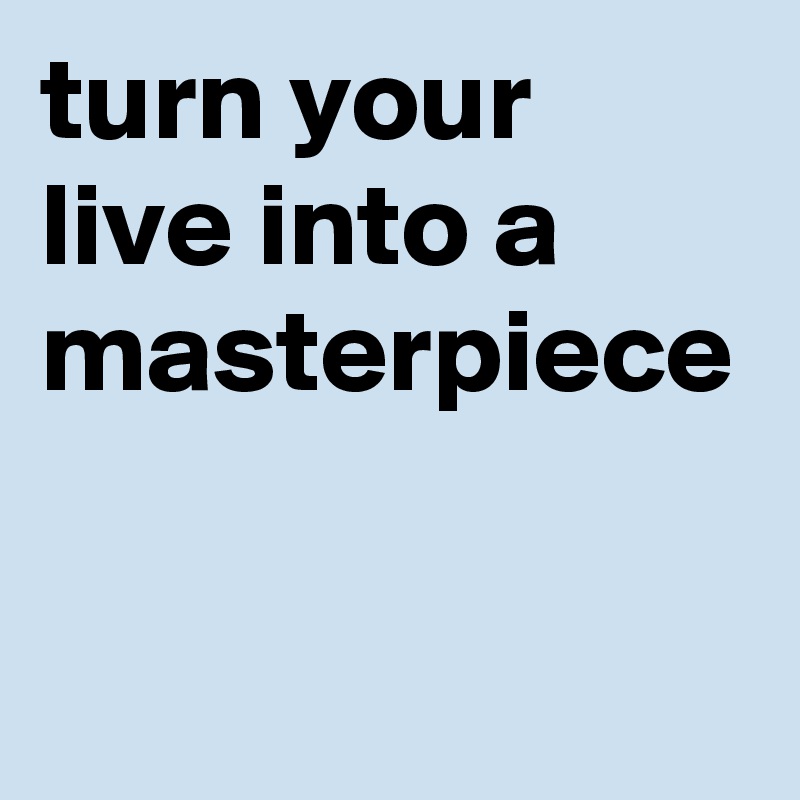 turn your live into a masterpiece