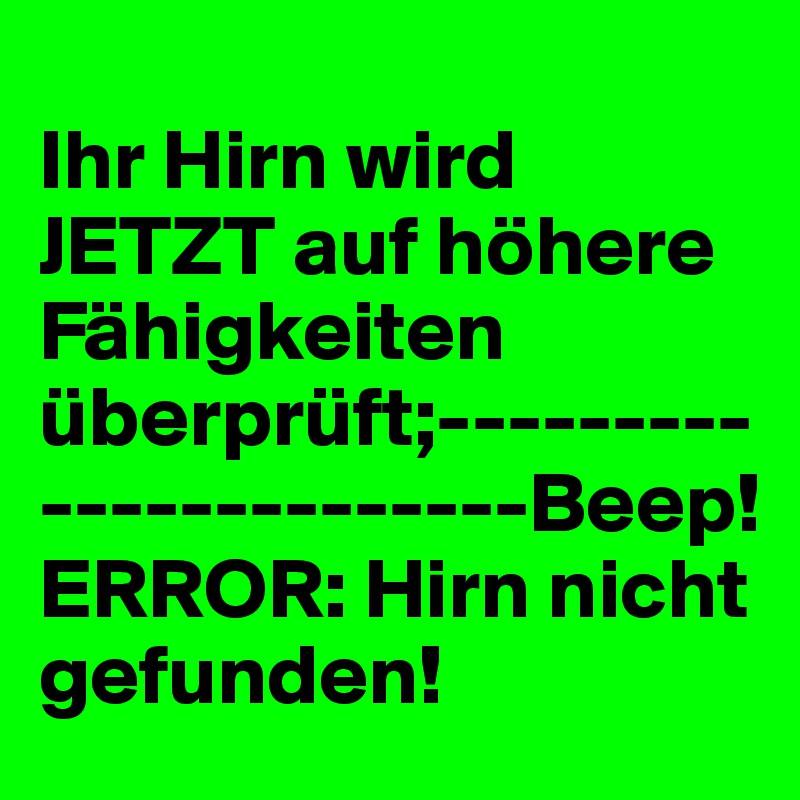 
Ihr Hirn wird JETZT auf höhere Fähigkeiten überprüft;-----------------------Beep! ERROR: Hirn nicht gefunden!