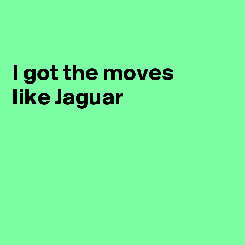 

I got the moves 
like Jaguar




