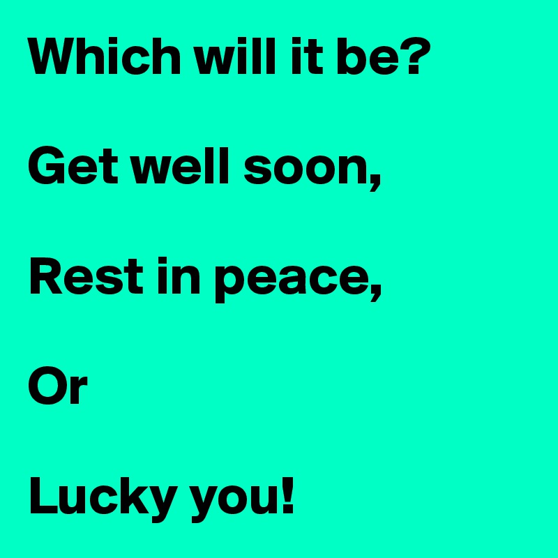 Which will it be?

Get well soon,

Rest in peace,

Or

Lucky you!