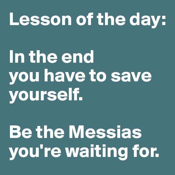 Lesson of the day: 

In the end 
you have to save yourself. 

Be the Messias you're waiting for. 