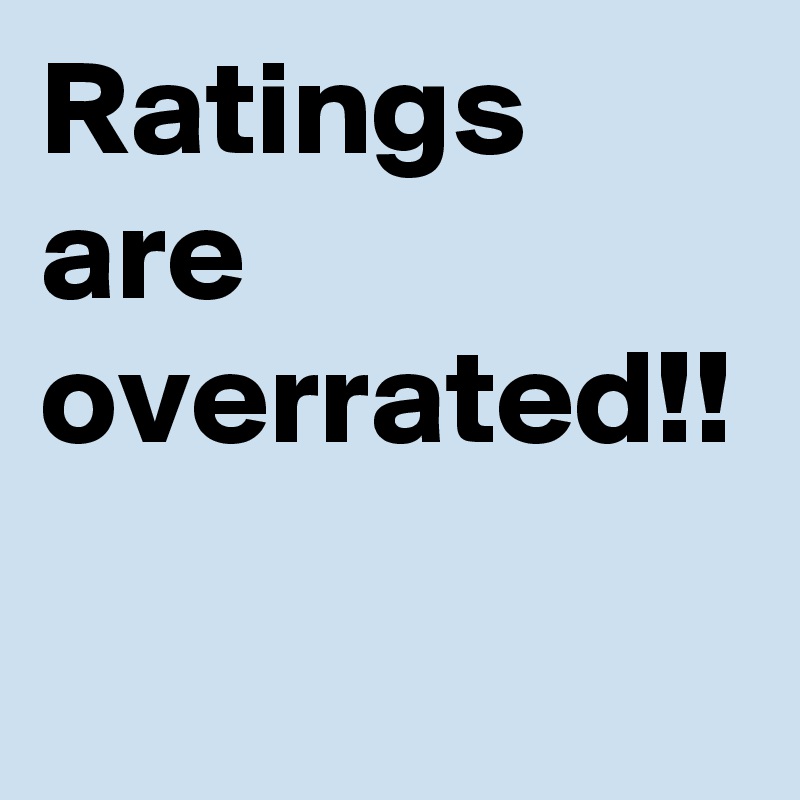 Ratings are overrated!!