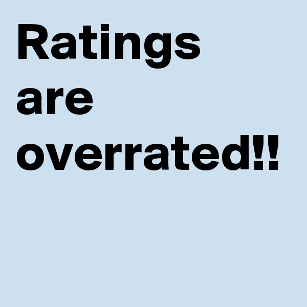 Ratings are overrated!!