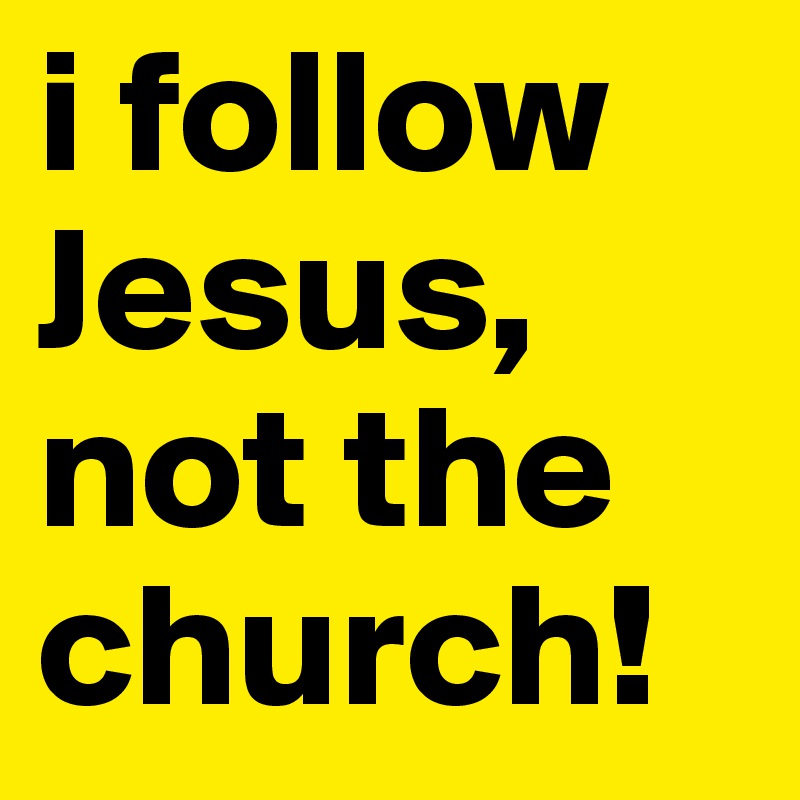 i follow Jesus, not the church!