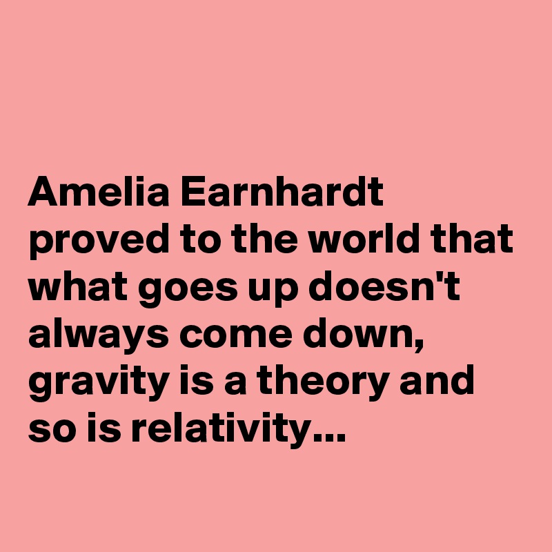 


Amelia Earnhardt proved to the world that what goes up doesn't always come down, gravity is a theory and so is relativity...
