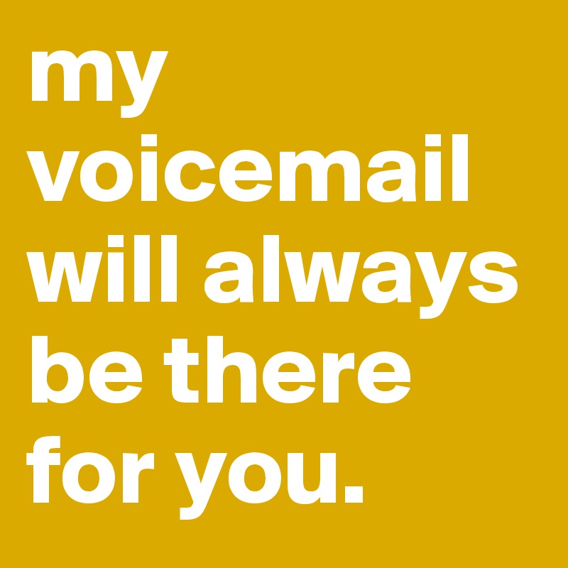my voicemail will always be there for you. 
