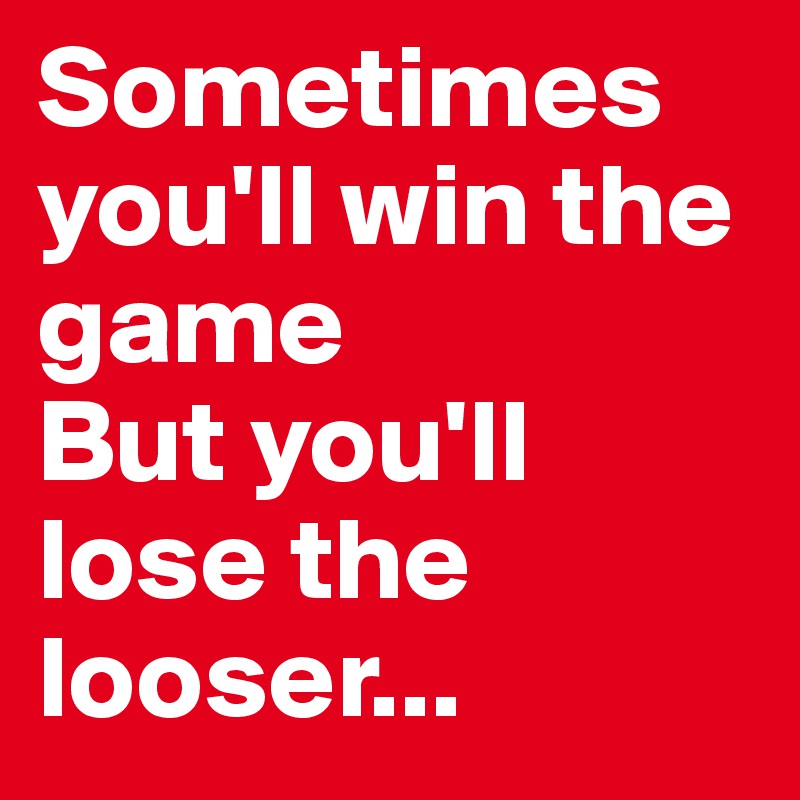 Sometimes you'll win the game
But you'll lose the looser...