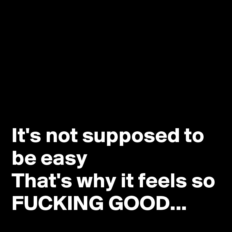 




It's not supposed to be easy
That's why it feels so FUCKING GOOD...