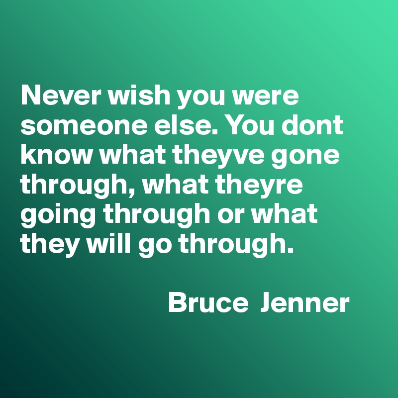 

Never wish you were someone else. You dont know what theyve gone through, what theyre going through or what they will go through.
                      
                         Bruce  Jenner

