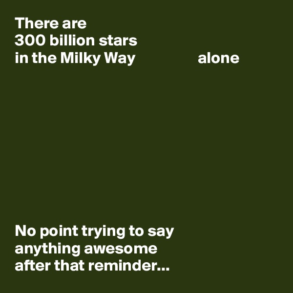 There are 
300 billion stars 
in the Milky Way                   alone









No point trying to say
anything awesome 
after that reminder...