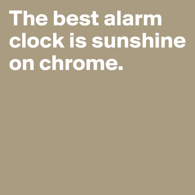 The best alarm clock is sunshine on chrome. 



