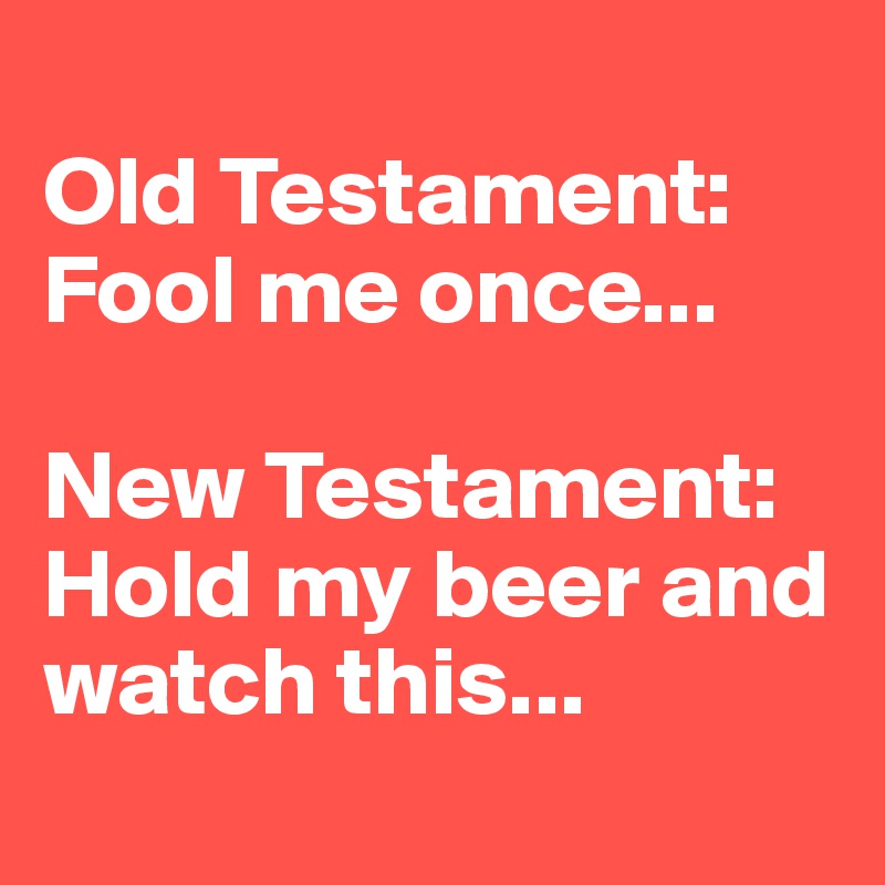
Old Testament: Fool me once...

New Testament: Hold my beer and watch this...
